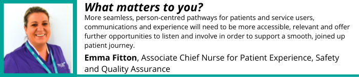 "More seamless, person-centred pathways for patients and service users" - Emma Fitton, Associate Chief Nurse for Patient Experience, Safety and Quality Assurance