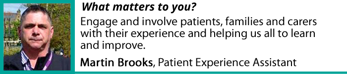 "Engaging and involving patients, families and carers with their experience." - Martin Brooks, Patient Experience Assistant